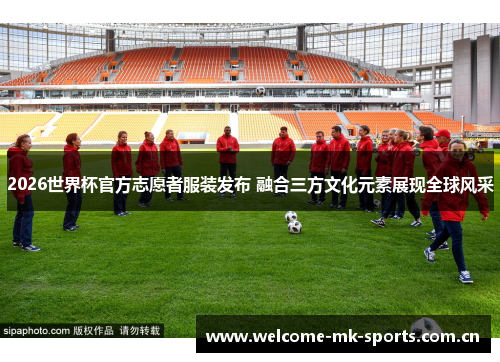 2026世界杯官方志愿者服装发布 融合三方文化元素展现全球风采