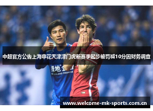中超官方公告上海申花天津津门虎新赛季起步被罚减10分因财务调查 中超官方公告上海申花天津津门虎新赛季起步被罚减10分因财务调查
