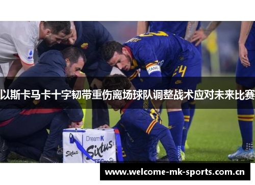 以斯卡马卡十字韧带重伤离场球队调整战术应对未来比赛